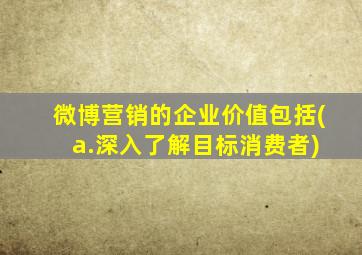 微博营销的企业价值包括( a.深入了解目标消费者)